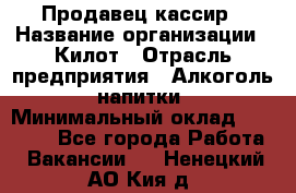 Продавец-кассир › Название организации ­ Килот › Отрасль предприятия ­ Алкоголь, напитки › Минимальный оклад ­ 20 000 - Все города Работа » Вакансии   . Ненецкий АО,Кия д.